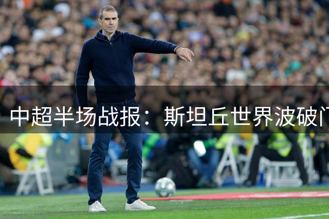 中超半场战报：斯坦丘世界波破门 英博暂1-0领先铁人