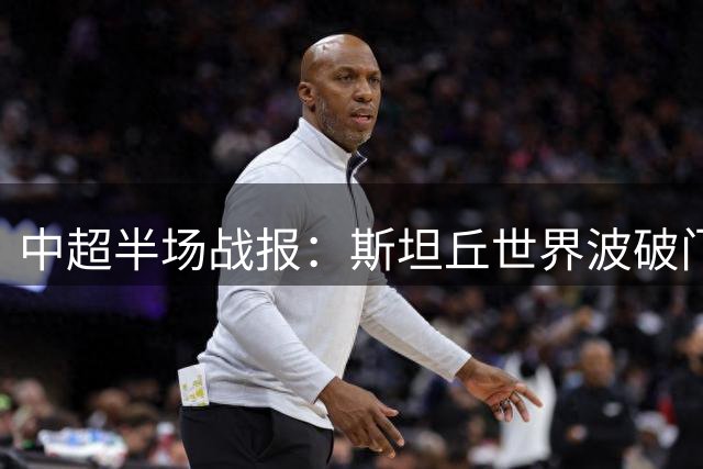 中超半场战报：斯坦丘世界波破门 英博暂1-0领先铁人