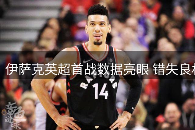 伊萨克英超首战数据亮眼 错失良机仍表现活跃