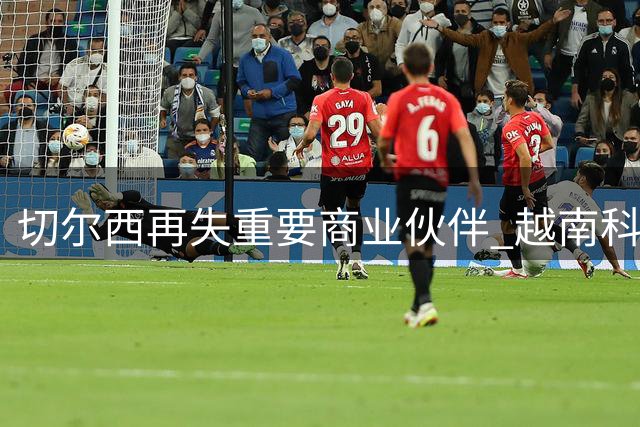 切尔西再失重要商业伙伴 越南科技巨头提前终止1750万镑衣袖赞助