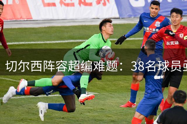 切尔西阵容超编难题：38名球员亟待精简