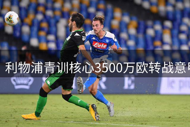 利物浦青训核心3500万欧转战意甲 中场洗牌在即？