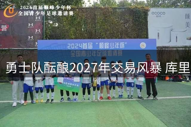 勇士队酝酿2027年交易风暴 库里或迎生涯最后夺冠拼图
