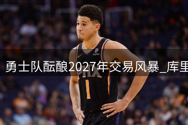 勇士队酝酿2027年交易风暴 库里或迎生涯最后夺冠拼图