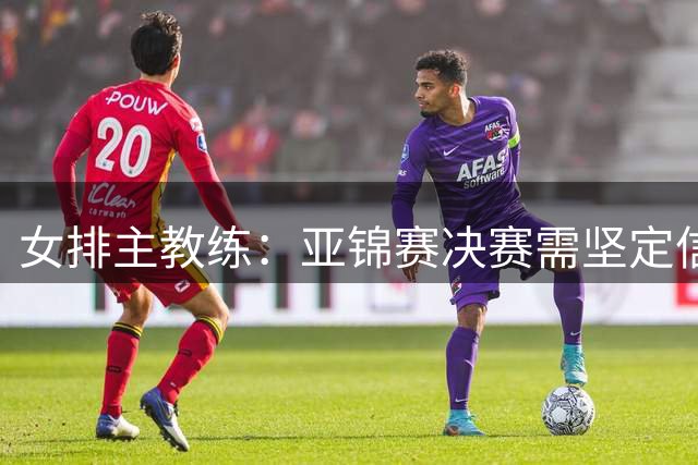 女排主教练：亚锦赛决赛需坚定信心全力出击