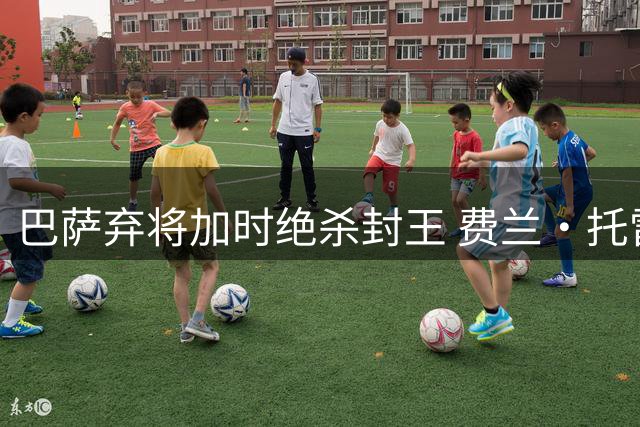 巴萨弃将加时绝杀封王 费兰·托雷斯用世界杯金球回击质疑