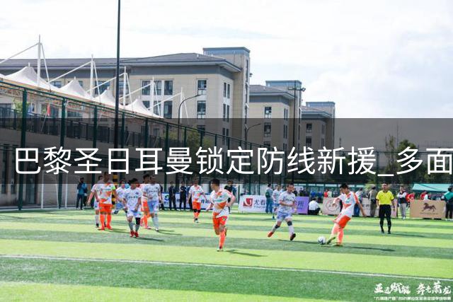 巴黎圣日耳曼锁定防线新援 多面手后卫加盟在即