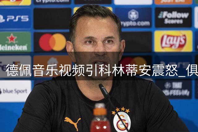 德佩音乐视频引科林蒂安震怒 俱乐部考虑纪律处分