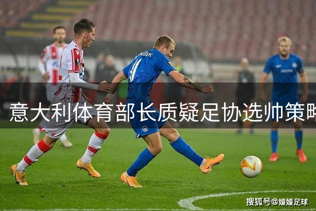 意大利体育部长质疑足协选帅策略 点名瓜迪奥拉引发争议