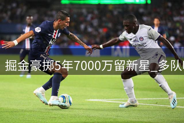 掘金豪掷5年7000万留新星 多队哄抢沃特森陷薪资困局