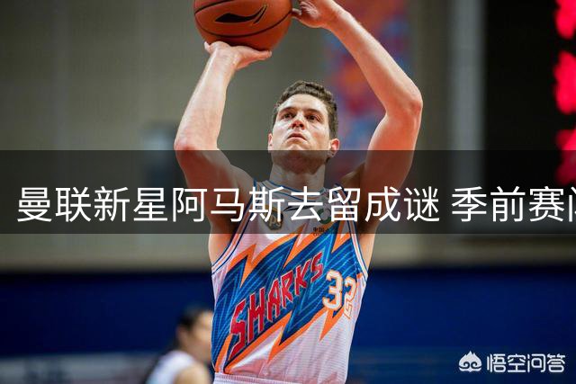 曼联新星阿马斯去留成谜 季前赛闪光难掩职业规划分歧