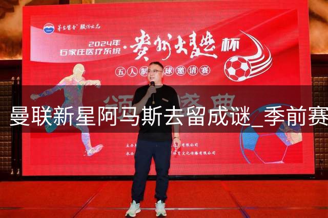 曼联新星阿马斯去留成谜 季前赛闪光难掩职业规划分歧