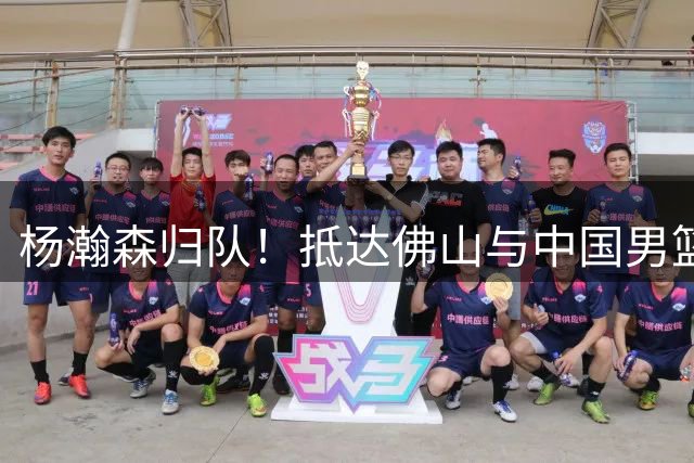 杨瀚森归队！抵达佛山与中国男篮会合，仅剩10天合练时间