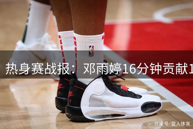 热身赛战报：邓雨婷16分钟贡献12分，中国女篮负于尼日利亚