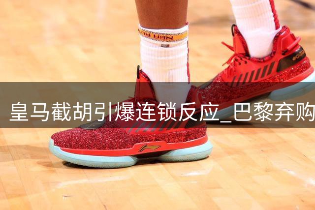 皇马截胡引爆连锁反应 巴黎弃购新星背后暗藏法律风险
