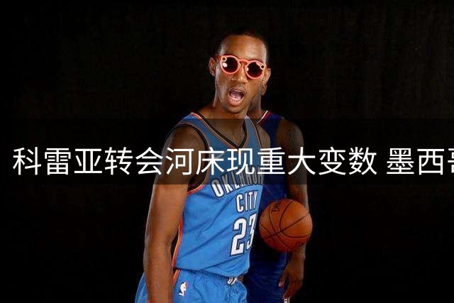 科雷亚转会河床现重大变数 墨西哥东家临时加码引争议