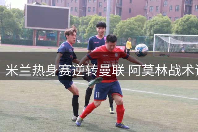 米兰热身赛逆转曼联 阿莫林战术调整初显成效