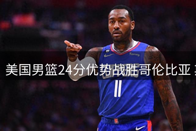 美国男篮24分优势战胜哥伦比亚 斯威德18分8板表现抢眼