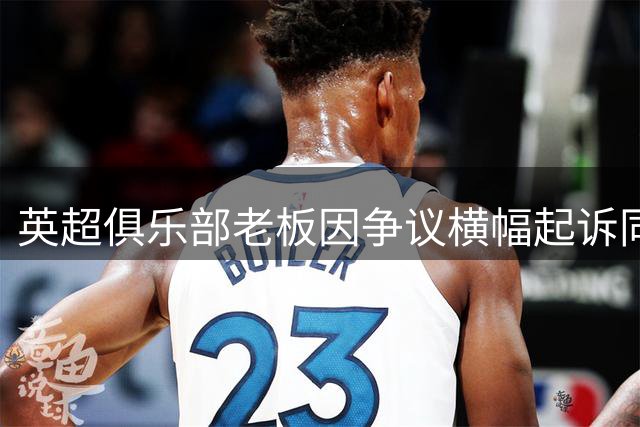 英超俱乐部老板因争议横幅起诉同城对手 足球场外再起法律风波