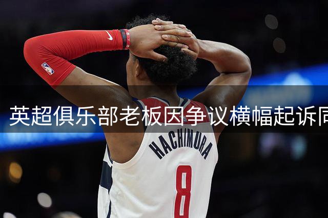 英超俱乐部老板因争议横幅起诉同城对手 足球场外再起法律风波