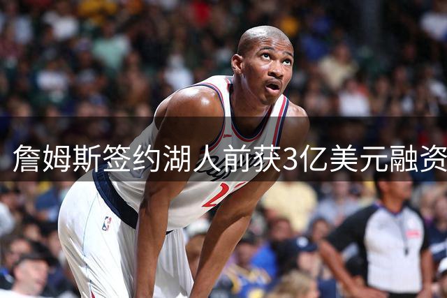 詹姆斯签约湖人前获3亿美元融资 放贷机构与球队现东家存关联