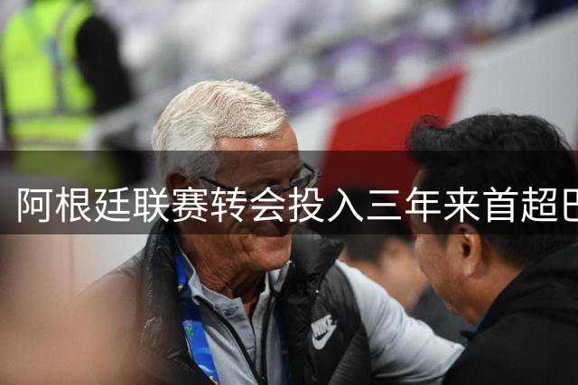 阿根廷联赛转会投入三年来首超巴西 河床队成关键推手