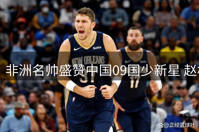 非洲名帅盛赞中国09国少新星 赵松源领衔未来之星闪耀国际赛场