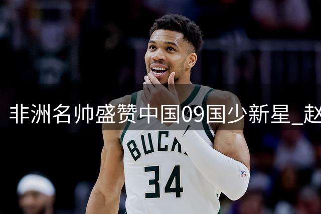 非洲名帅盛赞中国09国少新星 赵松源领衔未来之星闪耀国际赛场