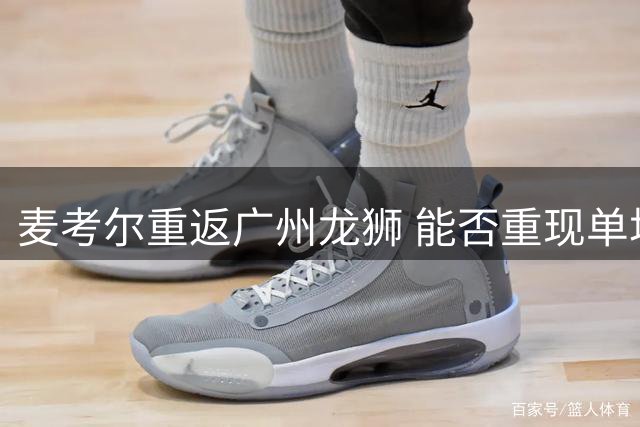 麦考尔重返广州龙狮 能否重现单场46分巅峰表现？