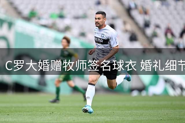 C罗大婚赠牧师签名球衣 婚礼细节曝光