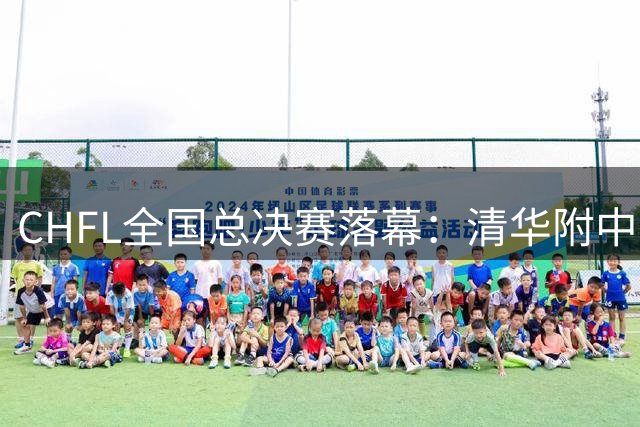 CHFL全国总决赛落幕：清华附中问鼎冠军，佩德里见证中国足球未来