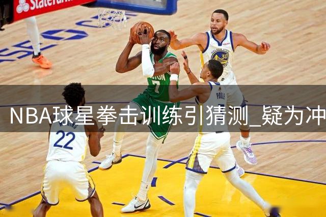 NBA球星拳击训练引猜测 疑为冲突后备战？热火旧将晒图引热议