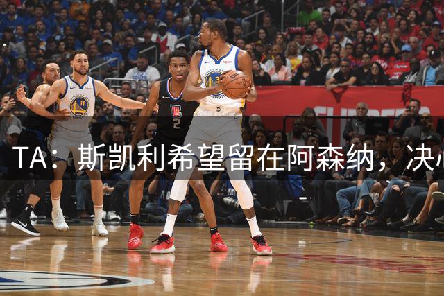 TA：斯凯利希望留在阿森纳，决心在新赛季竞争一线队位置