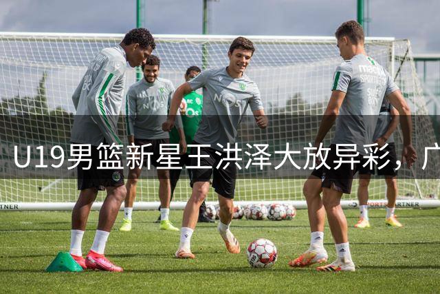 U19男篮新星王洪泽大放异彩，广东队青训体系再添强将